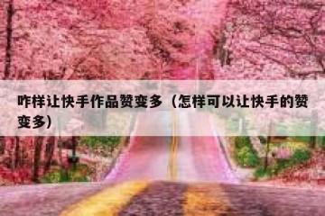 咋样让快手作品赞变多（怎样可以让快手的赞变多）