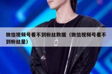 微信视频号看不到粉丝数据（微信视频号看不到粉丝量）