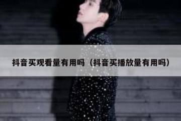 抖音买观看量有用吗（抖音买播放量有用吗）