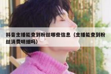 抖音主播能查到粉丝哪些信息（主播能查到粉丝消费明细吗）