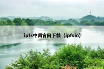 ipfs中国官网下载（ipfsio）