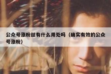 公众号涨粉丝有什么用处吗（确实有效的公众号涨粉）