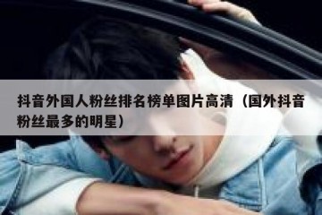 抖音外国人粉丝排名榜单图片高清（国外抖音粉丝最多的明星）