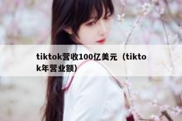 tiktok营收100亿美元（tiktok年营业额）