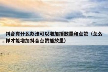 抖音有什么办法可以增加播放量和点赞（怎么样才能增加抖音点赞播放量）