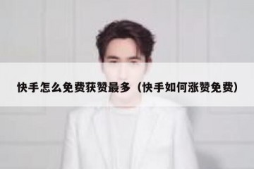 快手怎么免费获赞最多（快手如何涨赞免费）