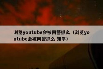 浏览youtube会被网警抓么（浏览youtube会被网警抓么 知乎）