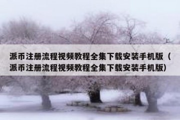 派币注册流程视频教程全集下载安装手机版（派币注册流程视频教程全集下载安装手机版）