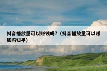 抖音播放量可以赚钱吗?（抖音播放量可以赚钱吗知乎）