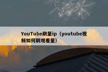 YouTube刷量ip（youtube视频如何刷观看量）