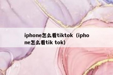 iphone怎么看tiktok（iphone怎么看tik tok）