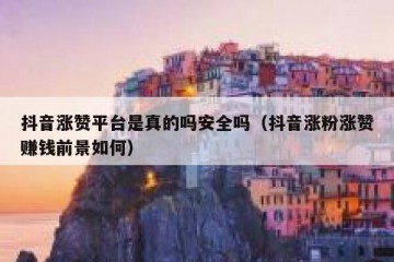 抖音涨赞平台是真的吗安全吗（抖音涨粉涨赞赚钱前景如何）