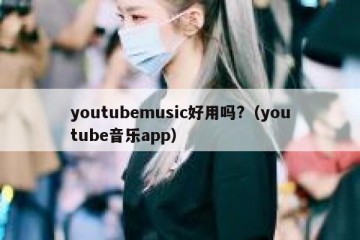 youtubemusic好用吗?（youtube音乐app）