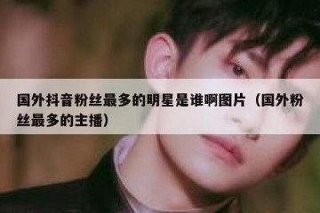 国外抖音粉丝最多的明星是谁啊图片（国外粉丝最多的主播）
