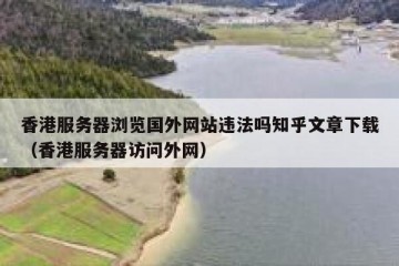香港服务器浏览国外网站违法吗知乎文章下载（香港服务器访问外网）