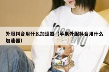 外服抖音用什么加速器（苹果外服抖音用什么加速器）