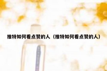 推特如何看点赞的人（推特如何看点赞的人）