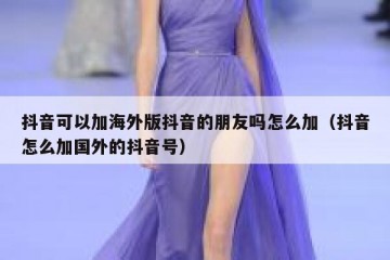 抖音可以加海外版抖音的朋友吗怎么加（抖音怎么加国外的抖音号）