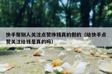 快手帮别人关注点赞挣钱真的假的(给快手点赞关注给钱是真的吗)