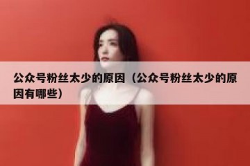 公众号粉丝太少的原因（公众号粉丝太少的原因有哪些）
