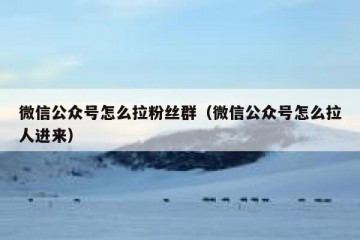 微信公众号怎么拉粉丝群（微信公众号怎么拉人进来）