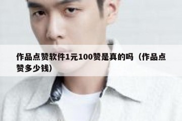 作品点赞软件1元100赞是真的吗（作品点赞多少钱）
