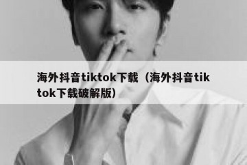 海外抖音tiktok下载（海外抖音tiktok下载破解版）