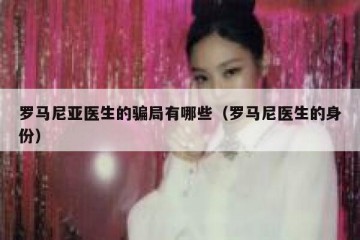 罗马尼亚医生的骗局有哪些（罗马尼医生的身份）
