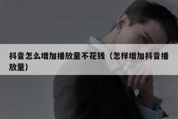 抖音怎么增加播放量不花钱（怎样增加抖音播放量）