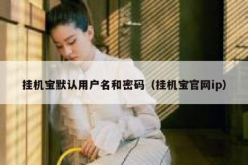 挂机宝默认用户名和密码（挂机宝官网ip）