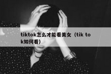 tiktok怎么才能看美女（tik tok如何看）
