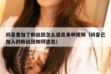 抖音里加了粉丝团怎么退出来啊视频（抖音已加入的粉丝团如何退出）