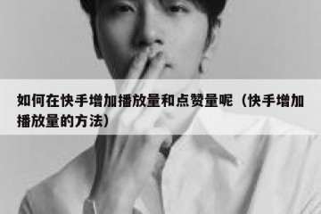 如何在快手增加播放量和点赞量呢（快手增加播放量的方法）