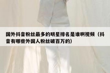 国外抖音粉丝最多的明星排名是谁啊视频（抖音有哪些外国人粉丝破百万的）