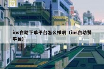 ins自助下单平台怎么样啊（ins自助赞平台）