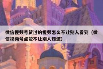 微信视频号赞过的视频怎么不让别人看到（微信视频号点赞不让别人知道）