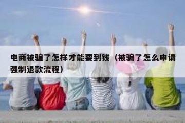 电商被骗了怎样才能要到钱（被骗了怎么申请强制退款流程）