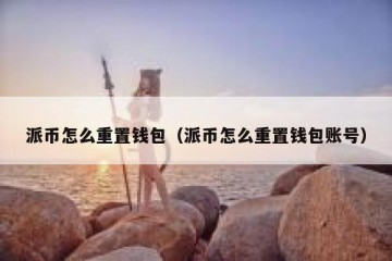 派币怎么重置钱包（派币怎么重置钱包账号）