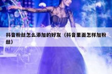 抖音粉丝怎么添加的好友（抖音里面怎样加粉丝）