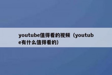 youtube值得看的视频（youtube有什么值得看的）