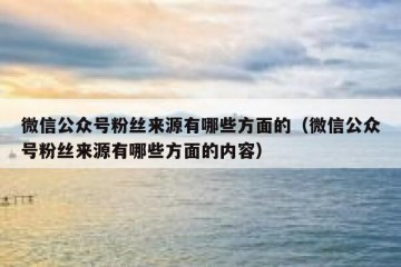 微信公众号粉丝来源有哪些方面的（微信公众号粉丝来源有哪些方面的内容）