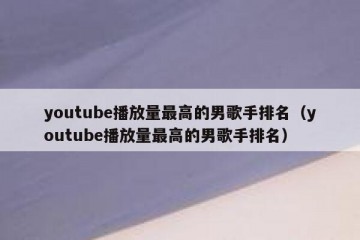youtube播放量最高的男歌手排名（youtube播放量最高的男歌手排名）