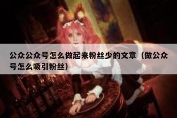 公众公众号怎么做起来粉丝少的文章（做公众号怎么吸引粉丝）