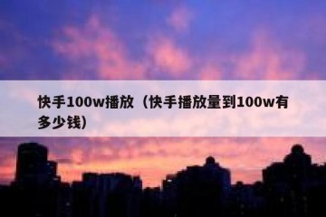 快手100w播放（快手播放量到100w有多少钱）