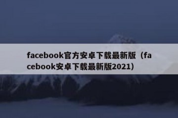 facebook官方安卓下载最新版（facebook安卓下载最新版2021）