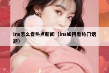 ins怎么看热点新闻（ins如何看热门话题）