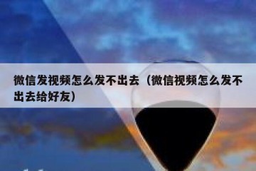 微信发视频怎么发不出去（微信视频怎么发不出去给好友）