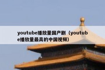 youtube播放量国产剧（youtube播放量最高的中国视频）
