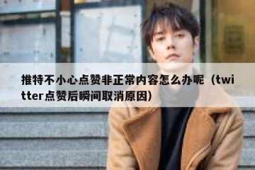 推特不小心点赞非正常内容怎么办呢（twitter点赞后瞬间取消原因）