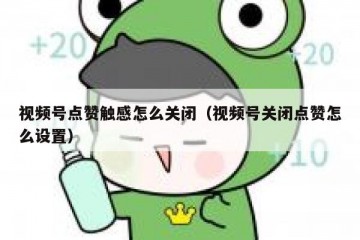 视频号点赞触感怎么关闭（视频号关闭点赞怎么设置）